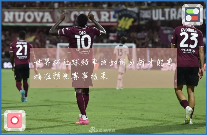 世界杯让球赔率该如何分析才能更精准预测赛事结果