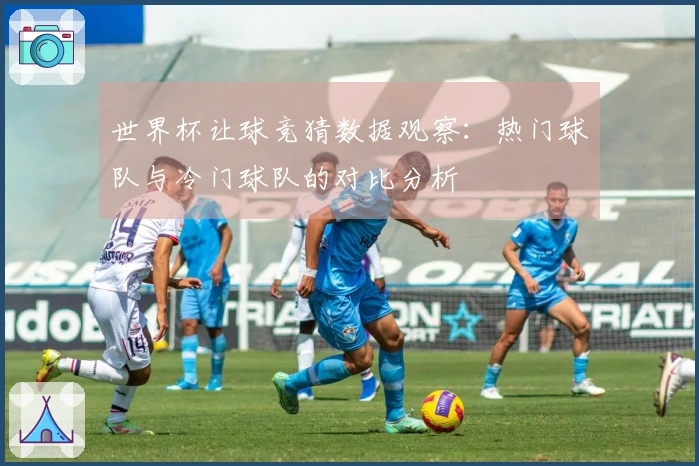 世界杯让球竞猜数据观察：热门球队与冷门球队的对比分析