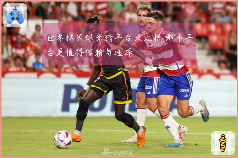 世界杯买球竞猜平台大比拼 哪个平台更值得信赖与选择