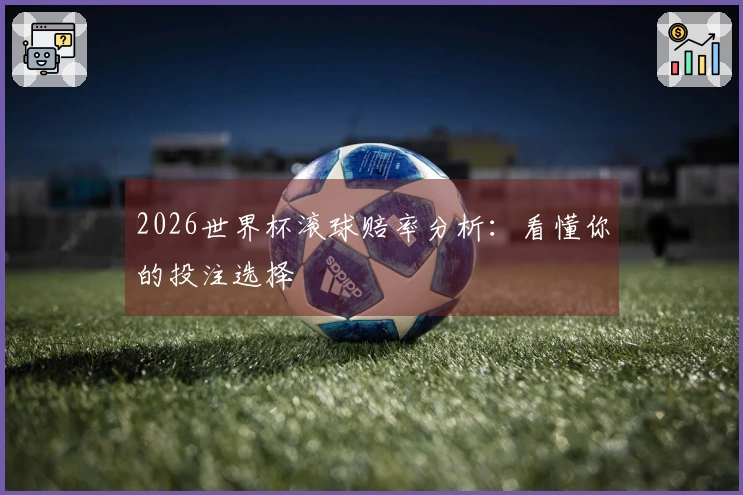 2026世界杯滚球赔率分析：看懂你的投注选择