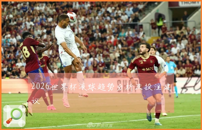 2026世界杯滚球趋势分析及投注建议