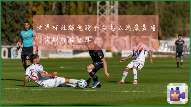 世界杯让球竞猜平台怎么选最靠谱？实战经验分享