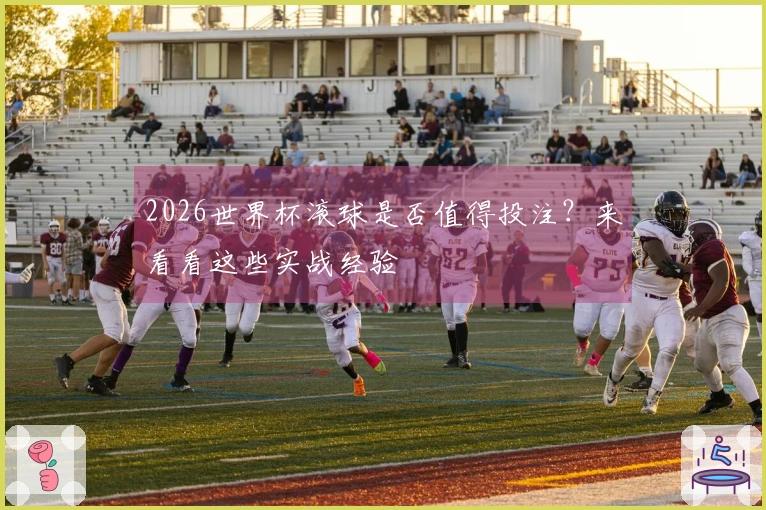 2026世界杯滚球是否值得投注？来看看这些实战经验