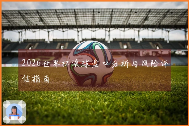 2026世界杯滚球盘口分析与风险评估指南