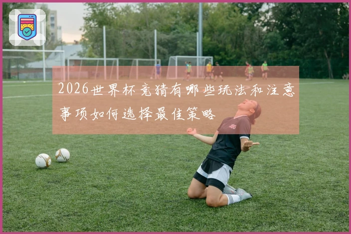 2026世界杯竞猜有哪些玩法和注意事项如何选择最佳策略