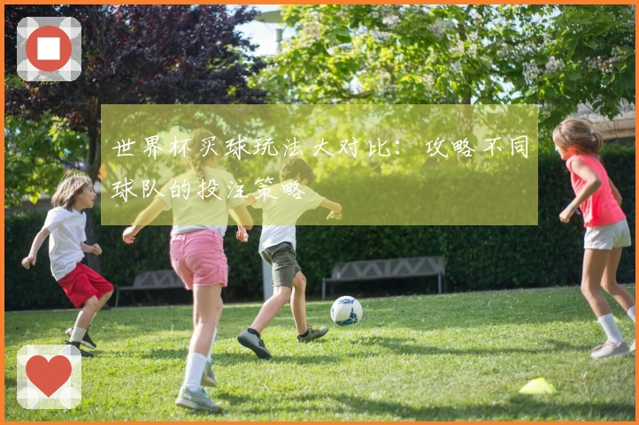 世界杯买球玩法大对比：攻略不同球队的投注策略