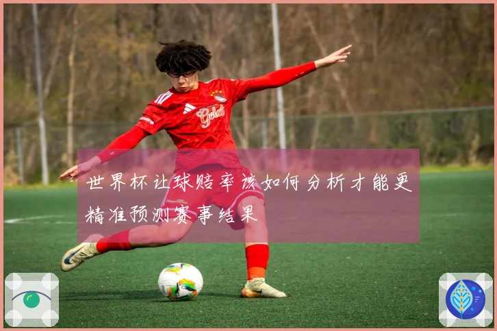 世界杯让球赔率该如何分析才能更精准预测赛事结果