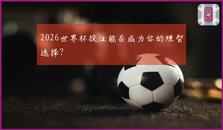 2026世界杯投注能否成为你的理智选择？
