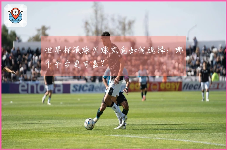 世界杯滚球买球究竟如何选择，哪个平台更可靠？