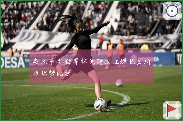 各大平台世界杯竞猜投注现状分析与优势比拼