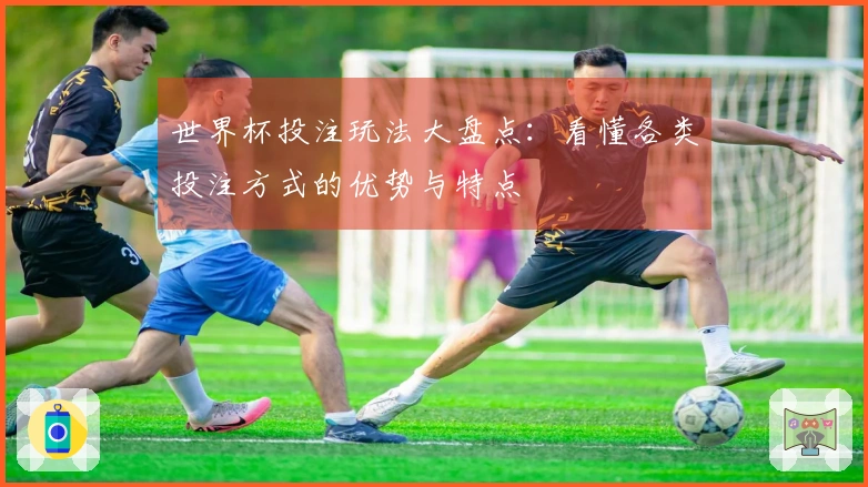 世界杯投注玩法大盘点：看懂各类投注方式的优势与特点