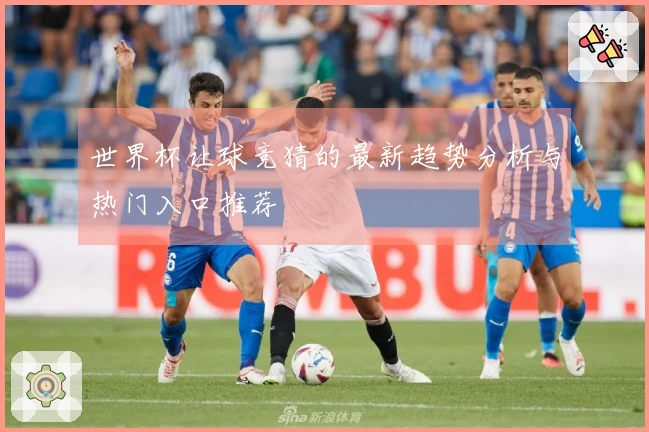 世界杯让球竞猜的最新趋势分析与热门入口推荐