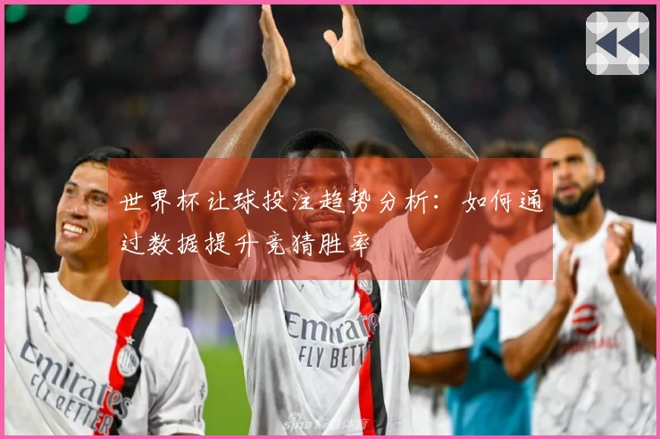 世界杯让球投注趋势分析：如何通过数据提升竞猜胜率