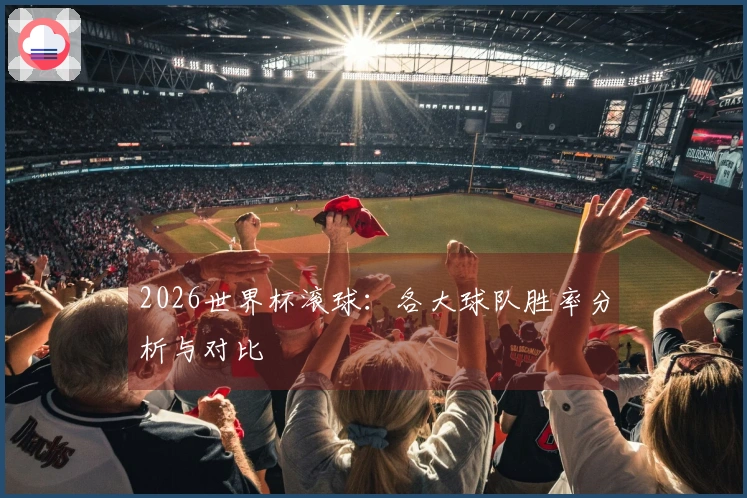 2026世界杯滚球：各大球队胜率分析与对比
