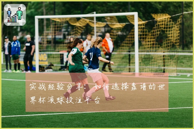 实战经验分享：如何选择靠谱的世界杯滚球投注平台