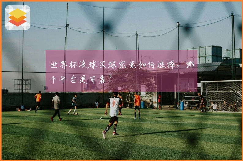世界杯滚球买球究竟如何选择，哪个平台更可靠？