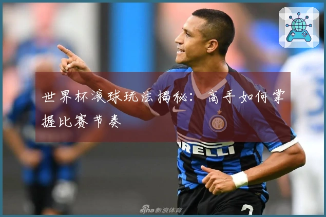 世界杯滚球玩法揭秘：高手如何掌握比赛节奏