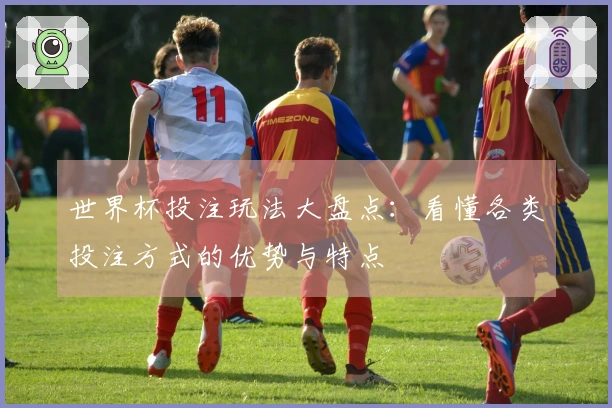 世界杯投注玩法大盘点：看懂各类投注方式的优势与特点