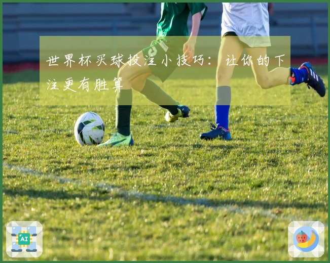 世界杯买球投注小技巧：让你的下注更有胜算
