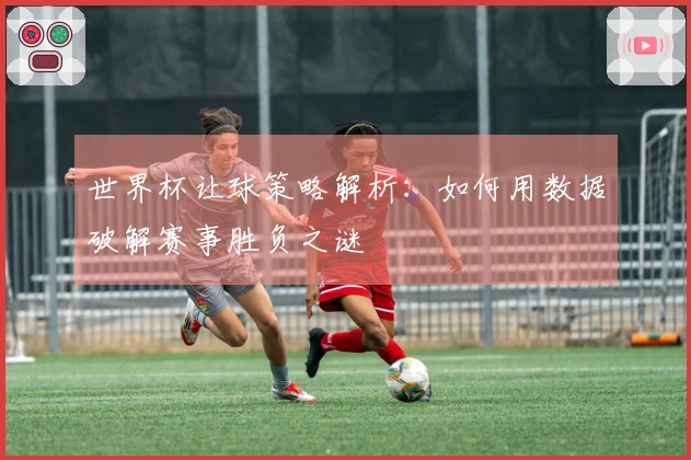 世界杯让球策略解析：如何用数据破解赛事胜负之谜