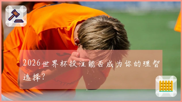 2026世界杯投注能否成为你的理智选择？